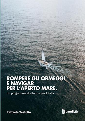 Rompere gli ormeggi e navigar per l'aperto mare. Un programma di riforme per l'Italia - Raffaele Testolin - Libro StreetLib 2020 | Libraccio.it