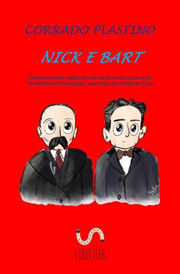 Nick e Bart. Testo teatrale sulla storia di Nicola Sacco e di Bartolomeo Vanzetti, narrata da Roberto Elia - Corrado Plastino - Libro StreetLib 2020 | Libraccio.it