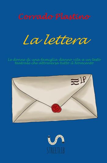 La lettera. Le donne di una famiglia danno vita ad un testo teatrale che attraversa tutto il Novecento - Corrado Plastino - Libro StreetLib 2020 | Libraccio.it