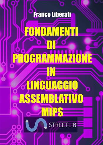 Fondamenti di programmazione in Linguaggio Assemblativo MIPS - Franco Liberati - Libro StreetLib 2021 | Libraccio.it