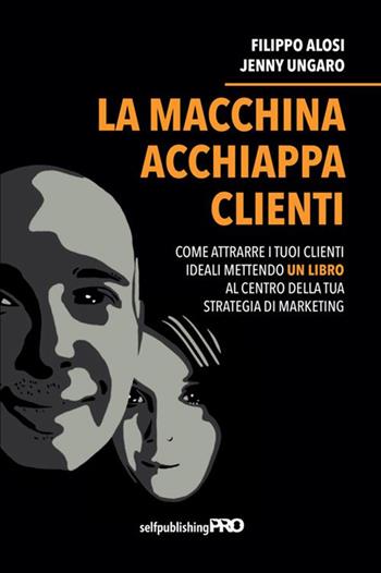La macchina acchiappa clienti. Come attrarre i tuoi clienti ideali mettendo un libro al centro della strategia di marketing - Filippo Alosi, Jenny Ungaro - Libro StreetLib 2021 | Libraccio.it