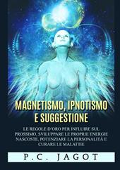 Magnetismo, ipnotismo e suggestione. Le regole d'oro per influire sul prossimo, sviluppare le proprie energie nascoste, potenziare la personalità e curare le malattie