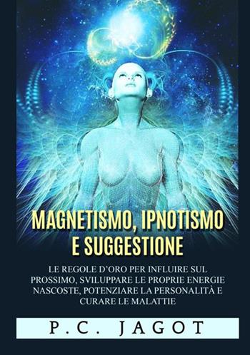 Magnetismo, ipnotismo e suggestione. Le regole d'oro per influire sul prossimo, sviluppare le proprie energie nascoste, potenziare la personalità e curare le malattie - Paul-Clément Jagot - Libro StreetLib 2021 | Libraccio.it