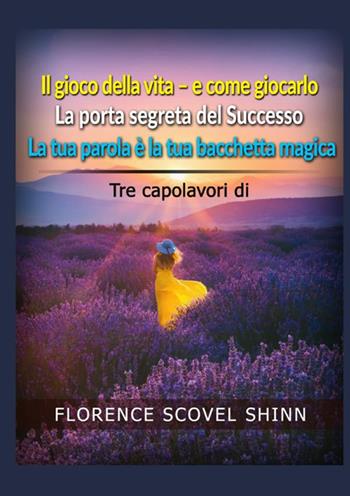 Tre capolavori di Florence Scovel Shinn: Il gioco della vita e come giocarlo-La porta segreta del successo-La tua parola è la tua bacchetta magica - Florence Scovel Shinn - Libro StreetLib 2021 | Libraccio.it