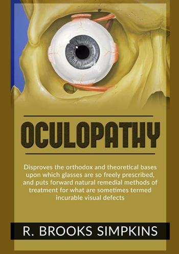 Oculopathy. Disproves the orthodox and theoretical bases upon which glasses are so freely prescribed, and puts forward natural remedial methods of treatment for what are sometimes termed incurable visual defects - R. Brooks Simpkins - Libro StreetLib 2021 | Libraccio.it