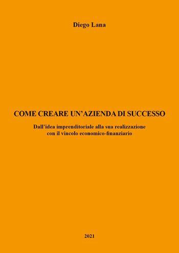 Come creare un'azienda di successo. Dall'idea imprenditoriale alla sua realizzazione con il vincolo economico-finanziario - Diego Lana - Libro Youcanprint 2021, Business ed economia | Libraccio.it