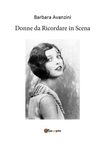 Donne da ricordare in scena - Barbara Avanzini - Libro Youcanprint 2020 | Libraccio.it