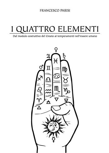 I quattro elementi. Dal modulo costruttivo del Creato ai temperamenti dell'essere umano - Francesco Parisi - Libro Youcanprint 2023 | Libraccio.it