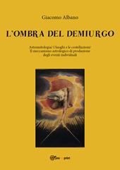 L' ombra del demiurgo. Astromitologia, i luoghi e le costellazioni, il meccanismo astrologico di produzione degli eventi individuali