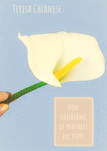 Non chiedermi di portarti dei fiori - Teresa Chianese - Libro Youcanprint 2021 | Libraccio.it