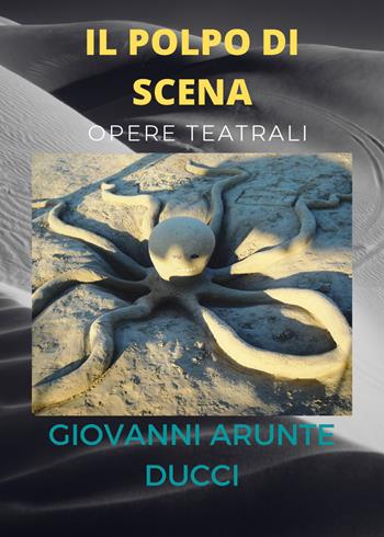 Il polpo di scena. Opere teatrali - Giovanni Arunte Ducci - Libro Youcanprint 2021 | Libraccio.it