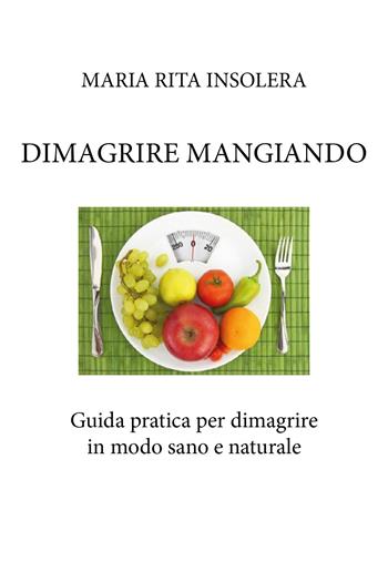 Dimagrire mangiando. Guida pratica per dimagrire in modo sano e naturale - Maria Rita Insolera - Libro Youcanprint 2020 | Libraccio.it