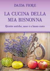 La cucina della mia bisnonna. Ricette antiche, sane e a basso costo