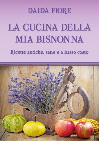 La cucina della mia bisnonna. Ricette antiche, sane e a basso costo - Daida Fiore - Libro Youcanprint 2020 | Libraccio.it