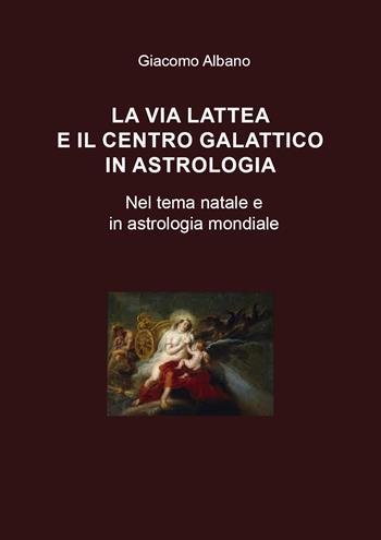 La Via Lattea e il centro galattico in astrologia. Nel tema natale e in astrologia mondiale - Giacomo Albano - Libro Youcanprint 2020 | Libraccio.it