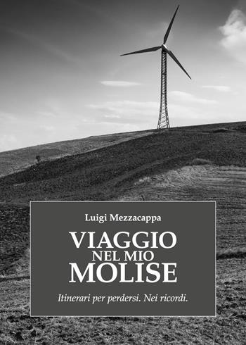 Viaggio nel mio Molise. Itinerari per perdersi. Nei ricordi - Luigi Mezzacappa - Libro Youcanprint 2020 | Libraccio.it