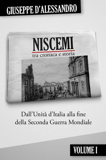 Niscemi tra cronaca e storia. Vol. 1: Dall'Unità d'Italia alla fine della seconda guerra mondiale. - Giuseppe D'Alessandro - Libro Youcanprint 2020 | Libraccio.it