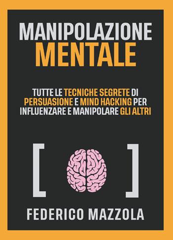 Manipolazione mentale. Tutte le tecniche segrete di persuasione e mind hacking per influenzare e manipolare gli altri - Federico Mazzola - Libro Youcanprint 2021 | Libraccio.it