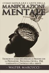 Come imparare l'arte della manipolazione mentale. Tecniche su come influenzare le persone con la persuasione, psicologia oscura, PNL e mediante il controllo della mente