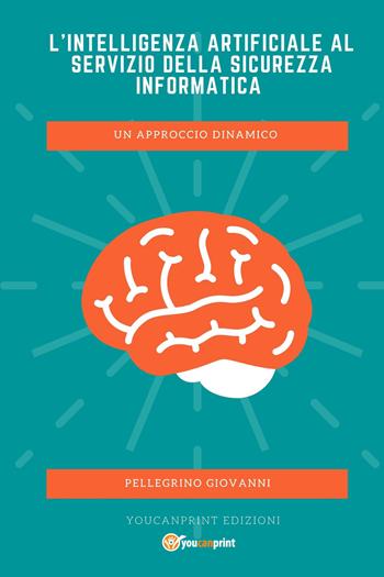 L' Intelligenza Artificiale al servizio della Sicurezza Informatica. Un approccio dinamico - Giovanni Pellegrino - Libro Youcanprint 2021 | Libraccio.it
