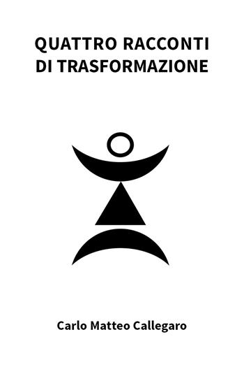 Quattro racconti di trasformazione - Carlo Matteo Callegaro - Libro Youcanprint 2021 | Libraccio.it