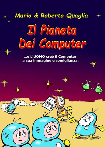 Il pianeta dei computer. E l'uomo creò il computer a sua immagine e somiglianza - Mario Quaglia, Roberto Quaglia - Libro Youcanprint 2021 | Libraccio.it