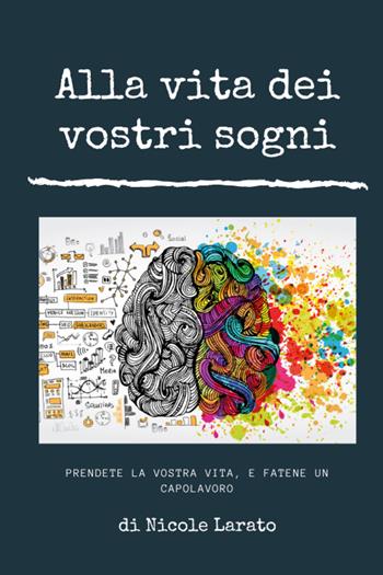 Alla vita dei vostri sogni. Prendete la vostra vita e fatene un capolavoro - Nicole Larato - Libro Youcanprint 2021 | Libraccio.it