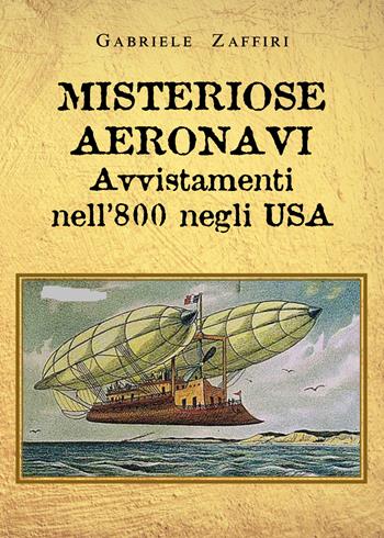 Misteriose aeronavi. Avvistamenti nell'800 negli USA - Gabriele Zaffiri - Libro Youcanprint 2021 | Libraccio.it