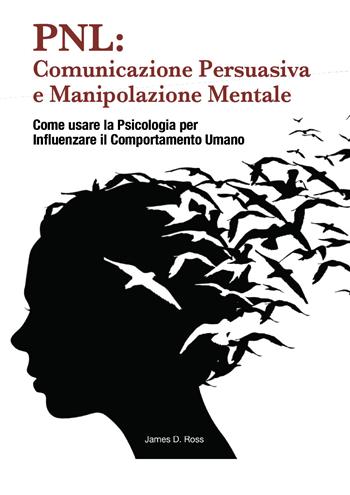 PNL: comunicazione persuasiva e manipolazione mentale. Come usare la psicologia per influenzare il comportamento dell'uomo - James D. Ross - Libro Youcanprint 2021 | Libraccio.it