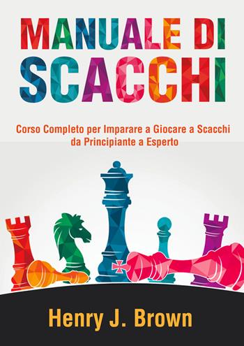 Manuale di scacchi. Corso completo per imparare a giocare a scacchi. Da principiante a esperto - Henry J. Brown - Libro Youcanprint 2021 | Libraccio.it