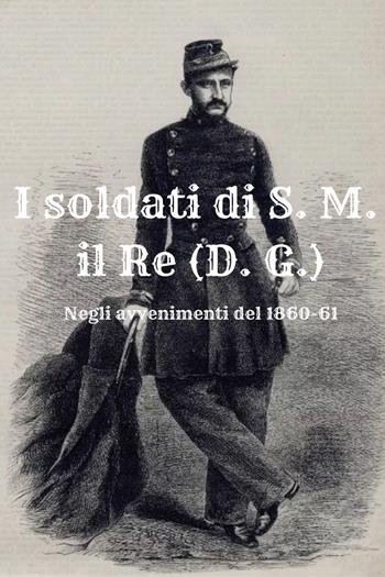 I soldati di S. M. il Re (D. G.). Negli avvenimenti del 1860-61 - Massimo Cardillo - Libro Youcanprint 2021 | Libraccio.it