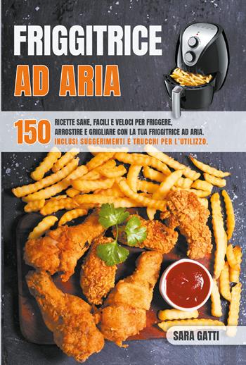 Friggitrice ad aria. 150 ricette sane, facili e veloci per friggere, arrostire e grigliare con la tua friggitrice ad aria - Sara Gatti - Libro Youcanprint 2021 | Libraccio.it