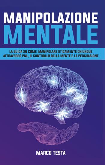 Manipolazione mentale. La guida su come manipolare eticamente chiunque attraverso PNL, il controllo della mente e della persuasione - Marco Testa - Libro Youcanprint 2021 | Libraccio.it