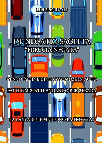 De Negatio Sagitta «freccia negata». Cento pagine di stravaganze in auto. Fatti e misfatti andando per strada - Filippo Rizzo - Libro Youcanprint 2021 | Libraccio.it