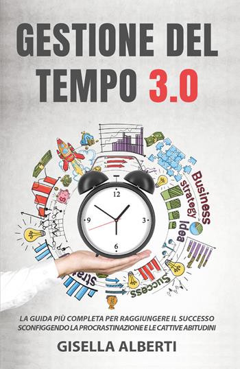 Gestione del tempo 3.0. La guida più completa per raggiungere il successo sconfiggendo la procrastinazione e le cattive abitudini - Gisella Alberti - Libro Youcanprint 2021 | Libraccio.it