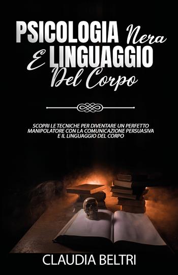 Psicologia nera e linguaggio del corpo. Scopri le tecniche per diventare un perfetto comunicatore con la manipolazione persuasiva e il linguaggio del corpo - Claudia Beltri - Libro Youcanprint 2021 | Libraccio.it