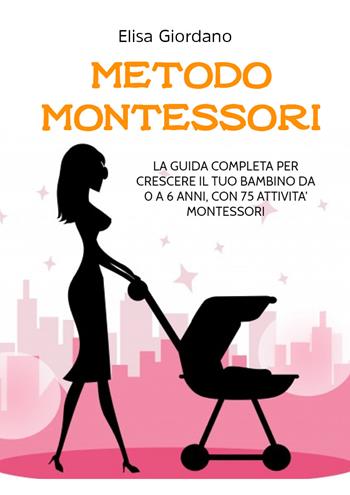 Metodo Montessori. La guida completa per crescere il tuo bambino da 0 a 6 anni, con 75 attività Montessori - Elisa Giordano - Libro Youcanprint 2021 | Libraccio.it