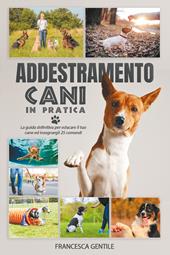 Addestramento cani in pratica. La guida definitiva per educare il tuo cane ed insegnargli 25 comandi