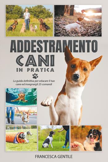 Addestramento cani in pratica. La guida definitiva per educare il tuo cane ed insegnargli 25 comandi - Francesca Gentile - Libro Youcanprint 2021 | Libraccio.it