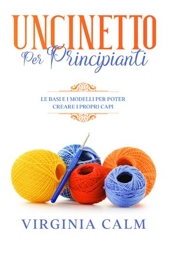 Uncinetto per principianti. Le basi e i modelli per poter creare i propri capi - Virginia Calm - Libro Youcanprint 2021 | Libraccio.it