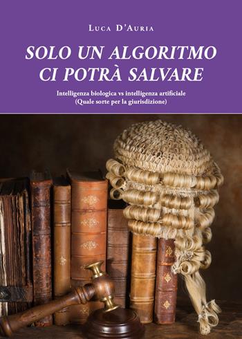 Solo un algoritmo ci potrà salvare. Intelligenza biologica vs intelligenza artificiale. (Quale sorte per la giurisdizione) - Luca D'Auria - Libro Youcanprint 2021 | Libraccio.it