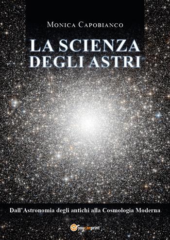 La scienza degli astri. Dall'astronomia degli antichi alla cosmologia moderna - Monica Capobianco - Libro Youcanprint 2021 | Libraccio.it