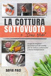 La cottura sottovuoto o «sous-vide». Scopri le migliori tecniche con 60 ricette per la cottura sottovuoto a bassa temperatura