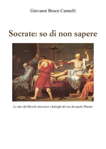 Socrate: so di non sapere. Le idee del filosofo attraverso i dialoghi del suo discepolo Platone - Giovanni Cannelli - Libro Youcanprint 2021 | Libraccio.it