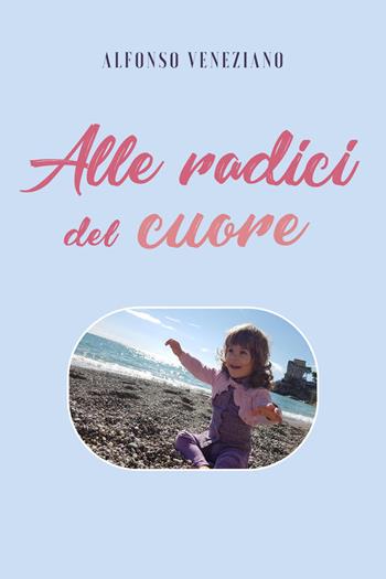 Alle radici del cuore - Alfonso Veneziano - Libro Youcanprint 2021 | Libraccio.it