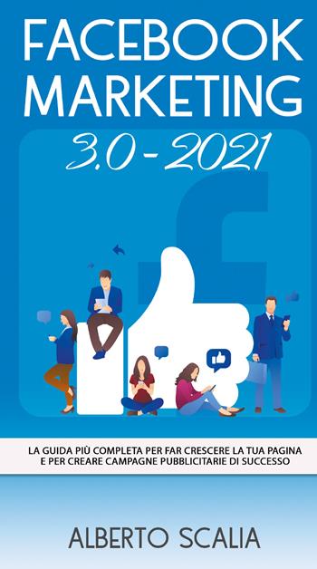 Facebook marketing 3.0-2021. La guida più completa per far crescere la tua pagina e per creare campagne pubblicitarie di successo - Alberto Scalia - Libro Youcanprint 2021 | Libraccio.it