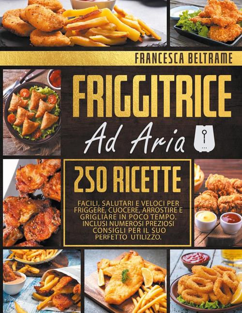 Friggitrice ad aria. 250 ricette facili, salutari e veloci per friggere,  cuocere, arrostire e grigliare in