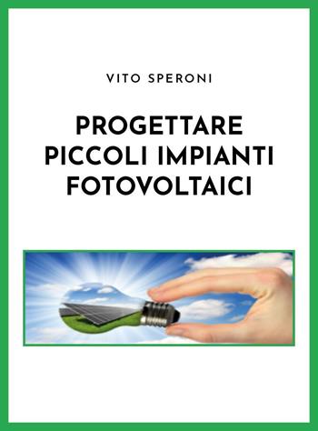 Progettare piccoli impianti fotovoltaici - Vito Speroni - Libro Youcanprint 2021 | Libraccio.it