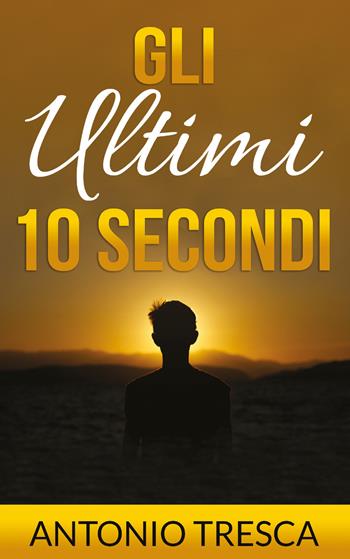 Gli ultimi dieci secondi - Antonio Tresca - Libro Youcanprint 2021 | Libraccio.it