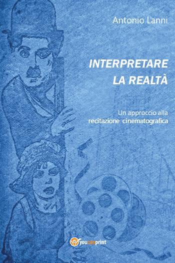 Interpretare la realtà. Un approccio alla recitazione cinematografica - Antonio Lanni - Libro Youcanprint 2021 | Libraccio.it